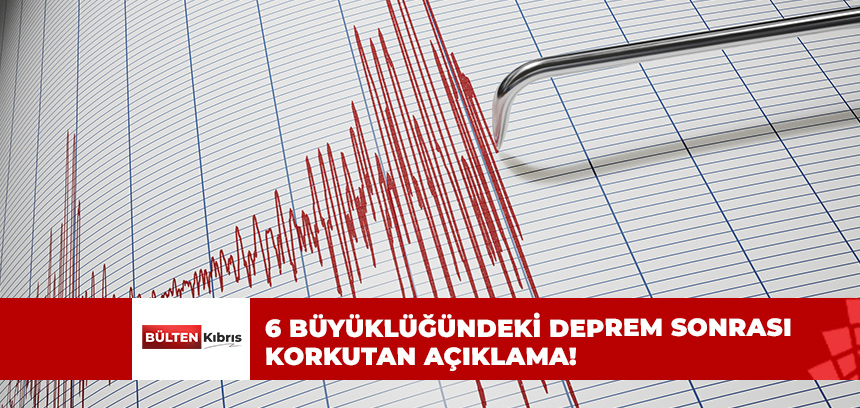 6 BÜYÜKLÜĞÜNDEKİ DEPREM SONRASI KORKUTAN AÇIKLAMA!