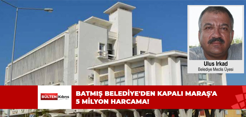 BATMIŞ BELEDİYE’DEN KAPALI MARAŞ’A 5 MİLYON HARCAMA!