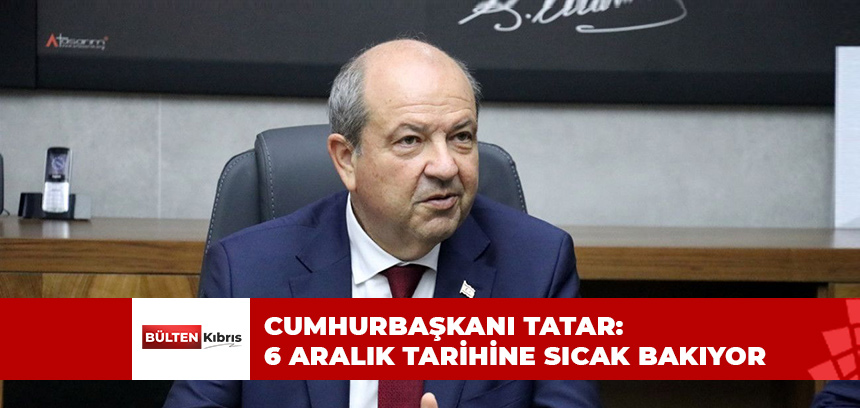 CUMHURBAŞKANI TATAR: 6 ARALIK TARİHİNE SICAK BAKIYOR