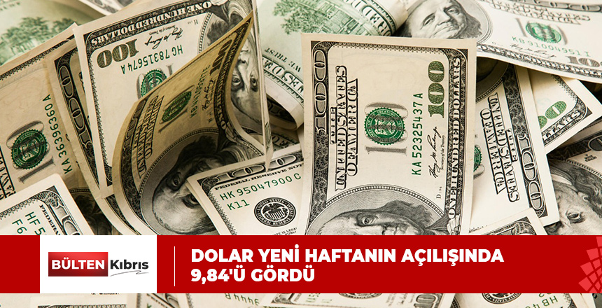 DOLAR YENİ HAFTANIN AÇILIŞINDA 9,84’Ü GÖRDÜ