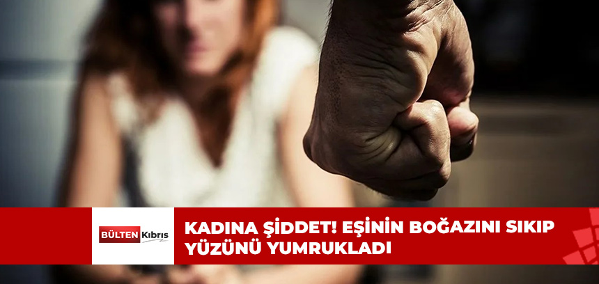 KADINA ŞİDDET! EŞİNİN BOĞAZINI SIKIP YÜZÜNÜ YUMRUKLADI