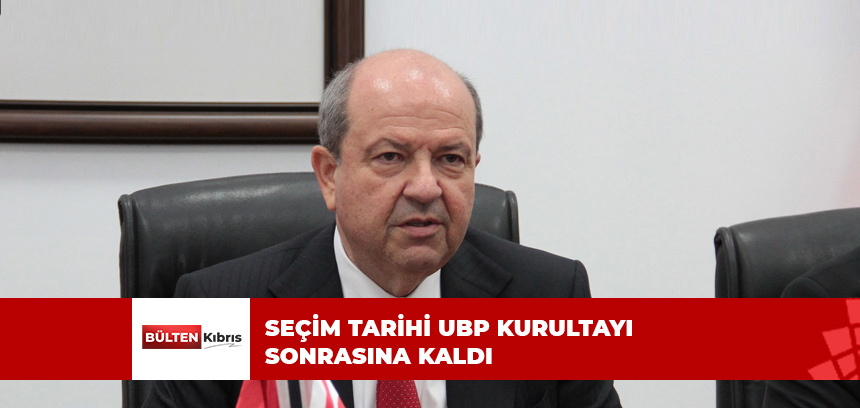 SEÇİM TARİHİ UBP KURULTAYI SONRASINA KALDI