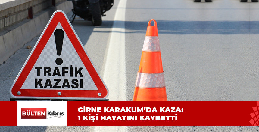 GİRNE KARAKUM’DA KAZA: 1 KİŞİ HAYATINI KAYBETTİ