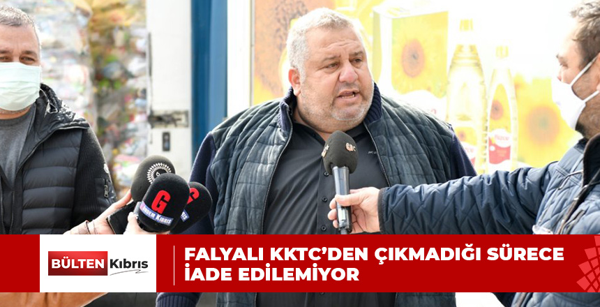 FALYALI KKTC’DEN ÇIKMADIĞI SÜRECE İADE EDİLEMİYOR