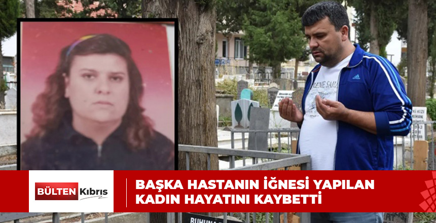 BAŞKA HASTANIN İĞNESİ YAPILAN  KADIN HAYATINI KAYBETTİ