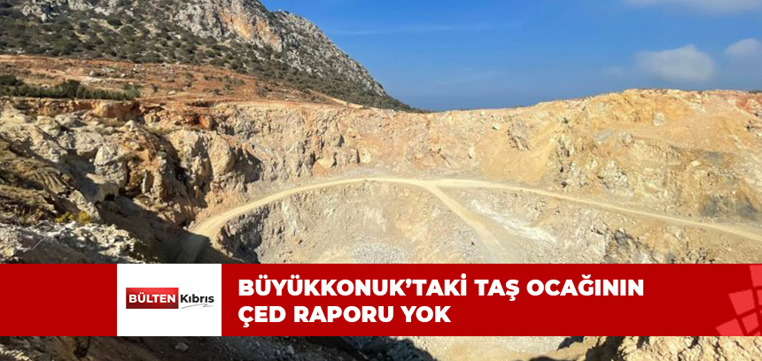 BÜYÜKKONUK’TAKİ TAŞ OCAĞININ ÇED RAPORU YOK