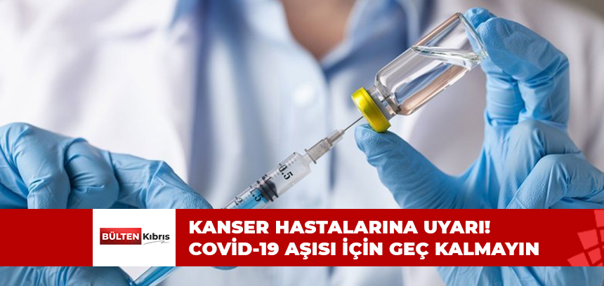 KANSER HASTALARINA COVİD-19 AŞISI İÇİN GEÇ KALMAYIN UYARISI