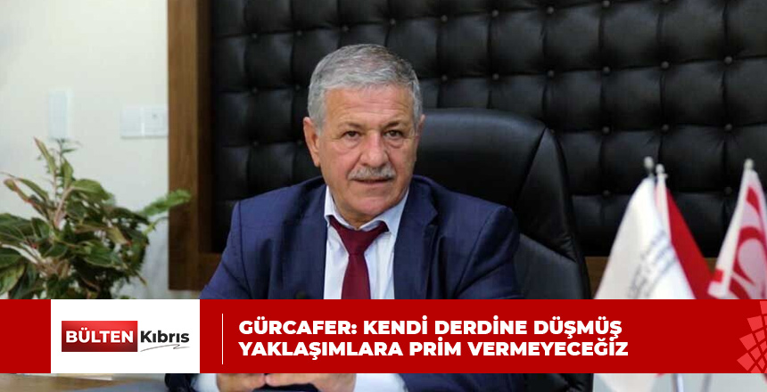 GÜRCAFER: KENDİ DERDİNE DÜŞMÜŞ YAKLAŞIMLARA PRİM VERMEYECEĞİZ