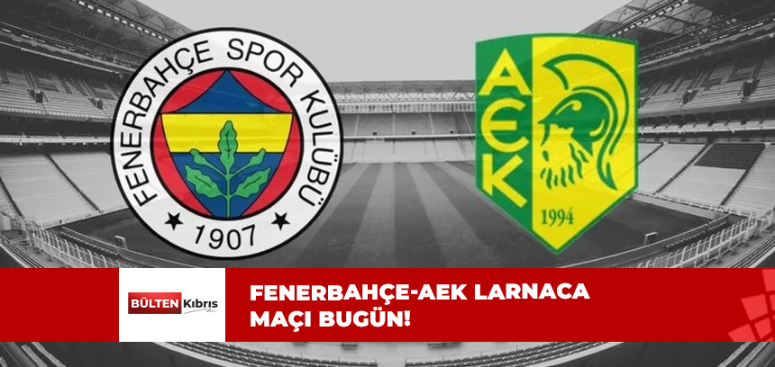 FENERBAHÇE-AEK LARNACA MAÇI SAAT KAÇTA?