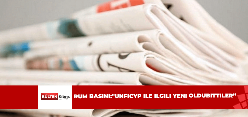 RUM BASINI:”UNFICYP İLE İLGİLİ YENİ OLDUBİTTİLER”