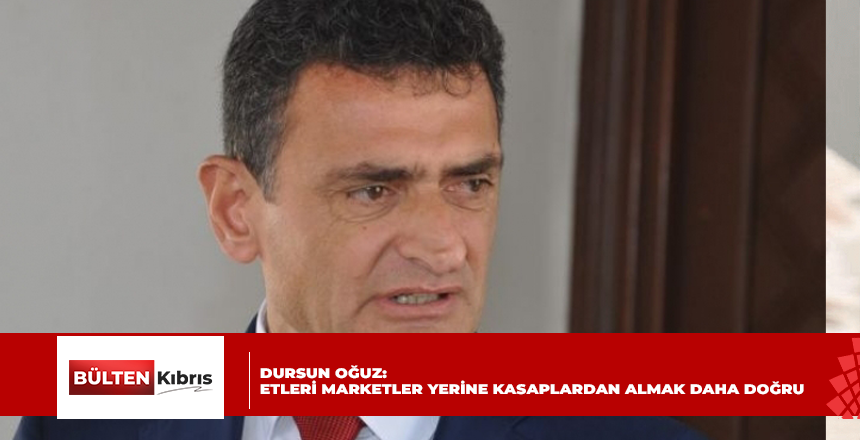 DURSUN OĞUZ: ETLERİ MARKETLER YERİNE KASAPLARDAN ALMAK DAHA DOĞRU