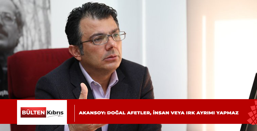 AKANSOY: DOĞAL AFETLER, İNSAN VEYA IRK AYRIMI YAPMAZ