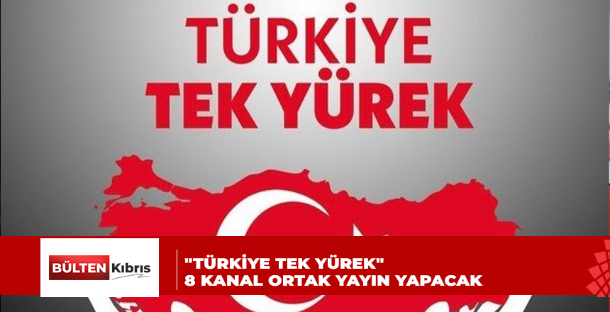 “TÜRKİYE TEK YÜREK” 8 KANAL ORTAK YAYIN YAPACAK