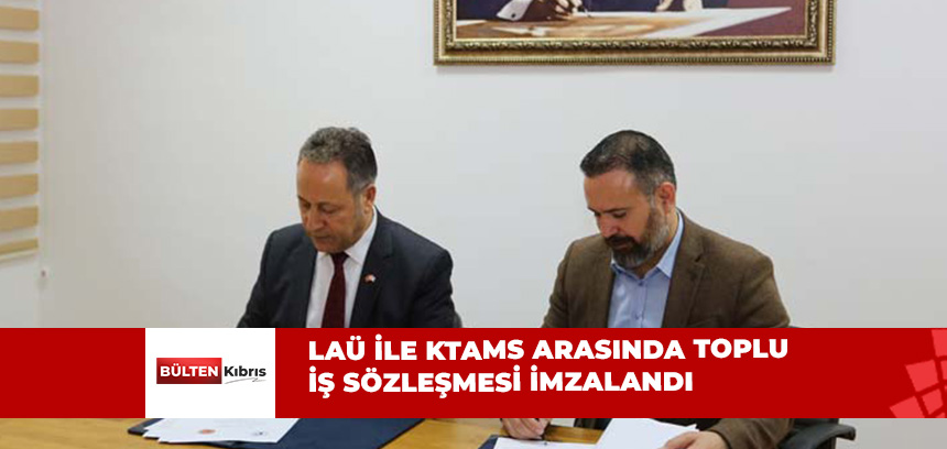 LAÜ İLE KTAMS ARASINDA TOPLU İŞ SÖZLEŞMESİ İMZALANDI