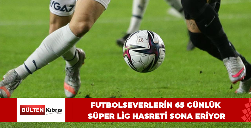 Futbolseverlerin 65 günlük Süper Lig hasreti sona eriyor