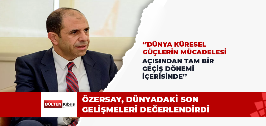 ÖZERSAY, DÜNYADAKİ SON GELİŞMELERİ DEĞERLENDİRDİ