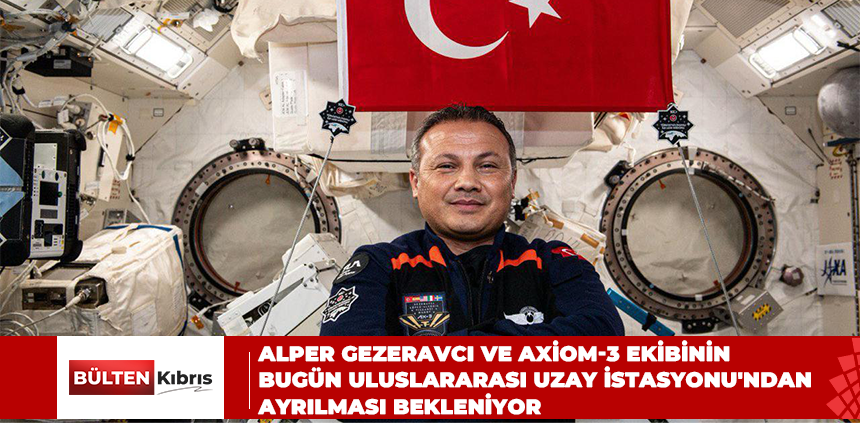 Alper Gezeravcı ve Axiom-3 ekibinin bugün Uluslararası Uzay İstasyonu’ndan ayrılması bekleniyor