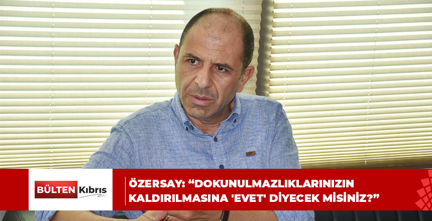Özersay: “Dokunulmazlıklarınızın kaldırılmasına ‘evet’ diyecek misiniz?”