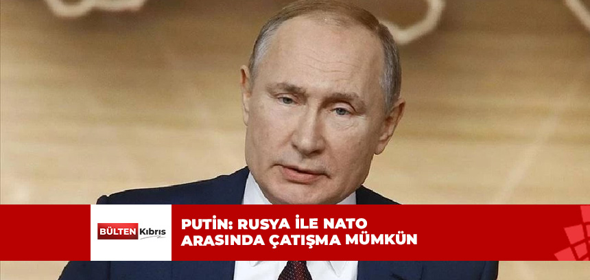 Putin, Rusya ile NATO arasında çatışmanın mümkün olduğunu söyledi