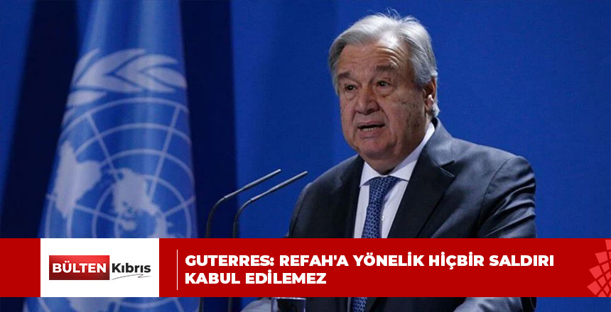 BM Genel Sekreteri Guterres: Refah’a yönelik hiçbir saldırı kabul edilemez