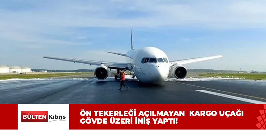 İstanbul Havalimanı’nda kargo uçağı gövde üzeri iniş yaptı! Ön tekerleği açılmadı….
