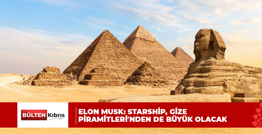 Elon Musk: Starship, Gize Piramitleri’nden de büyük olacak