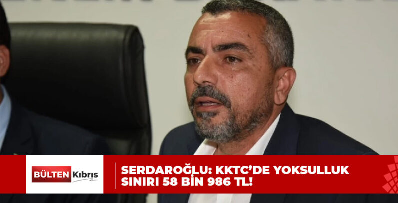 Ahmet Serdaroğlu: KKTC’de yoksulluk sınırı 58 bin 986 TL!
