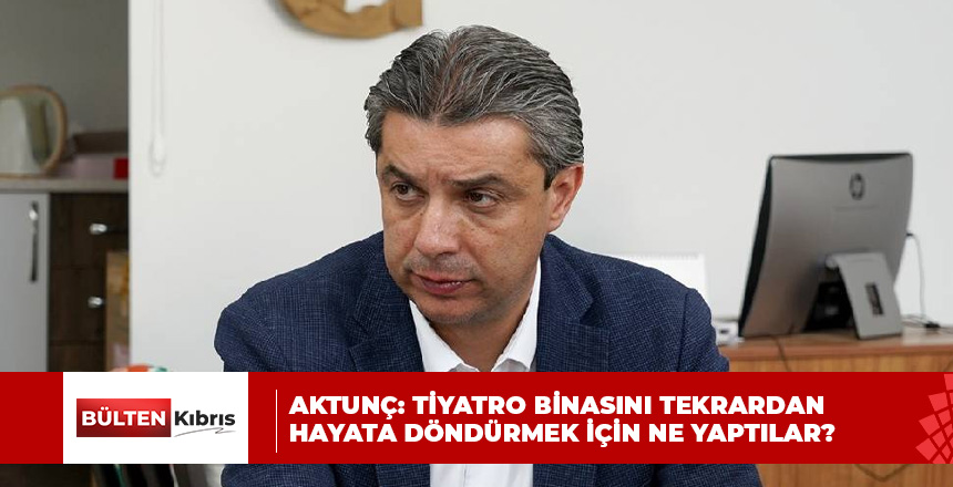 Aktunç: Tiyatro Binasını tekrardan hayata döndürmek için ne yaptılar?
