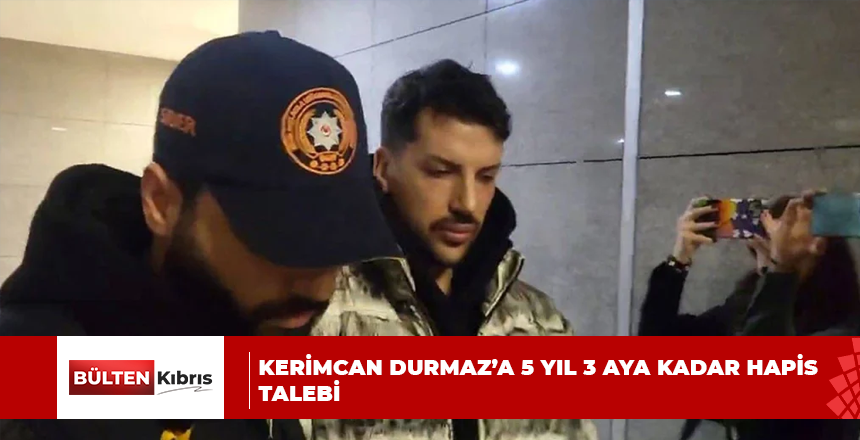 Kerimcan Durmaz’a 5 yıl 3 aya kadar hapis talebi