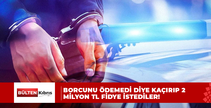 Borcunu ödemedi diye kaçırıp 2 milyon TL fidye istediler!