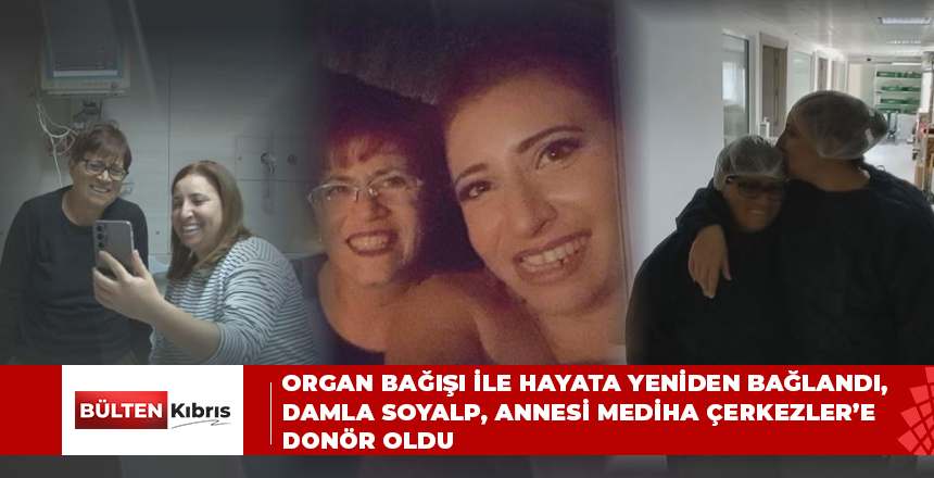 Organ bağışı ile hayata yeniden bağlandı….Damla Soyalp, Annesi Mediha Çerkezler’e donör oldu