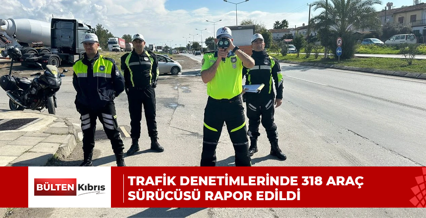 Trafik denetimlerinde 318 araç sürücüsü rapor edildi