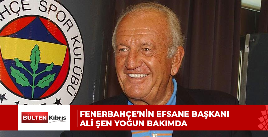 Fenerbahçe’nin efsane başkanı Ali Şen yoğun bakımda