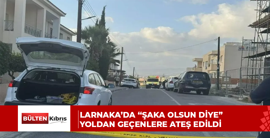 Larnaka’da “şaka olsun diye” yoldan geçenlere ateş edildi