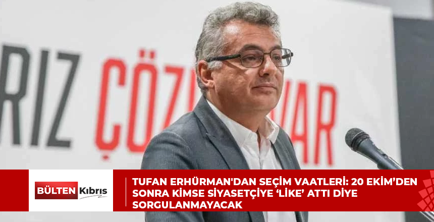 Tufan Erhürman’dan seçim vaatleri: 20 Ekim’den sonra kimse siyasetçiye ‘like’ attı diye sorgulanmayacak