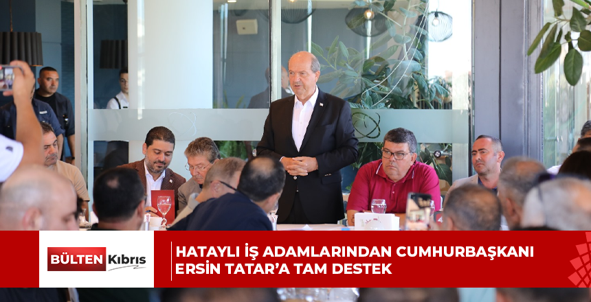 HATAYLI İŞ ADAMLARINDAN CUMHURBAŞKANI ERSİN TATAR’A TAM DESTEK