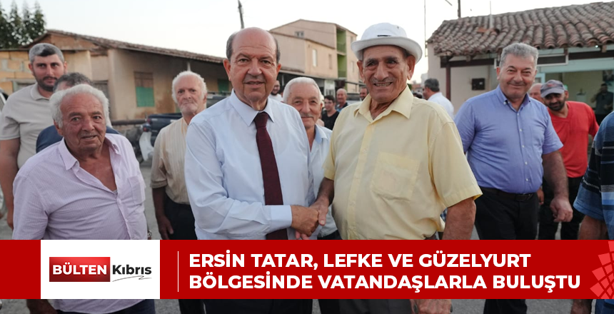 ERSİN TATAR, LEFKE VE GÜZELYURT BÖLGESİNDE VATANDAŞLARLA BULUŞTU