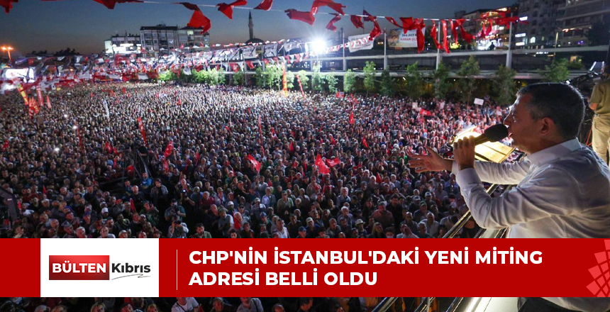 CHP’NİN İSTANBUL’DAKİ YENİ MİTİNG ADRESİ BELLİ OLDU