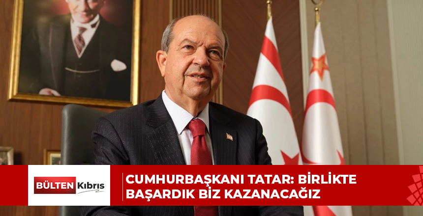 CUMHURBAŞKANI TATAR: BİRLİKTE BAŞARDIK BİZ KAZANACAĞIZ