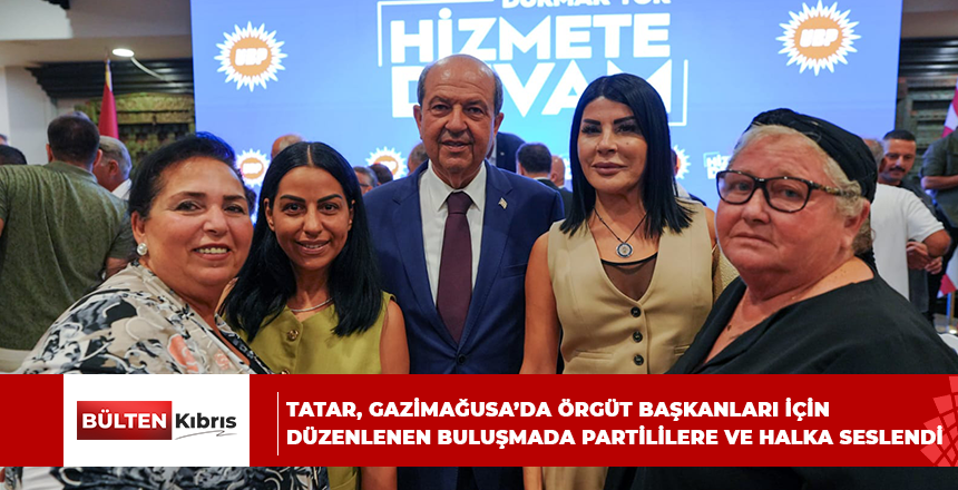 CUMHURBAŞKANI ERSİN TATAR, GAZİMAĞUSA’DA ÖRGÜT BAŞKANLARI İÇİN DÜZENLENEN BULUŞMADA PARTİLİLERE VE HALKA SESLENDİ…