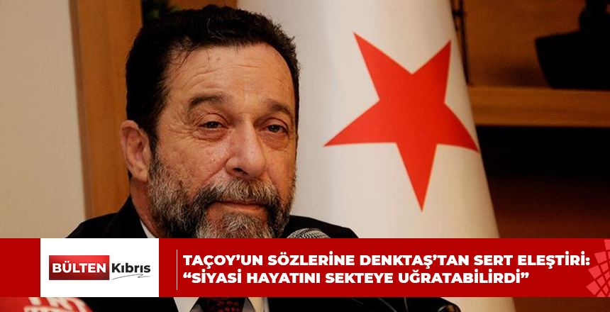 TAÇOY’UN SÖZLERİNE DENKTAŞ’TAN SERT ELEŞTİRİ: “SİYASİ HAYATINI SEKTEYE UĞRATABİLİRDİ”