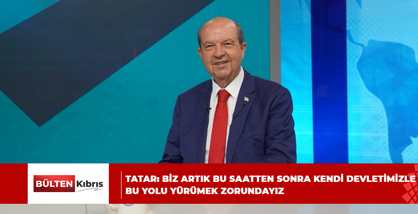 TATAR:BİZ ARTIK BU SAATTEN SONRA KENDİ DEVLETİMİZLE BU YOLU YÜRÜMEK ZORUNDAYIZ
