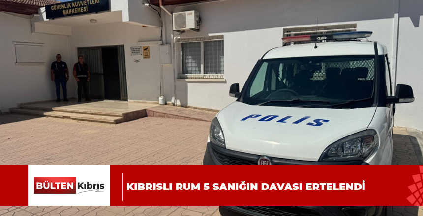KIBRISLI RUM 5 SANIĞIN DAVASI ERTELENDİ