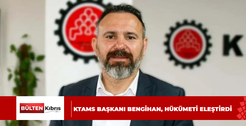 KTAMS BAŞKANI BENGİHAN, HÜKÜMETİ ELEŞTİRDİ