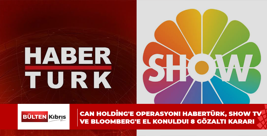 CAN HOLDİNG’E OPERASYON! HABERTÜRK, SHOW TV VE BLOOMBERG’E EL KONULDU! 8 GÖZALTI KARARI