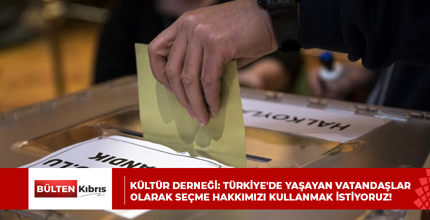 KÜLTÜR DERNEĞİ: TÜRKİYE’DE YAŞAYAN VATANDAŞLAR OLARAK SEÇME HAKKIMIZI KULLANMAK İSTİYORUZ!