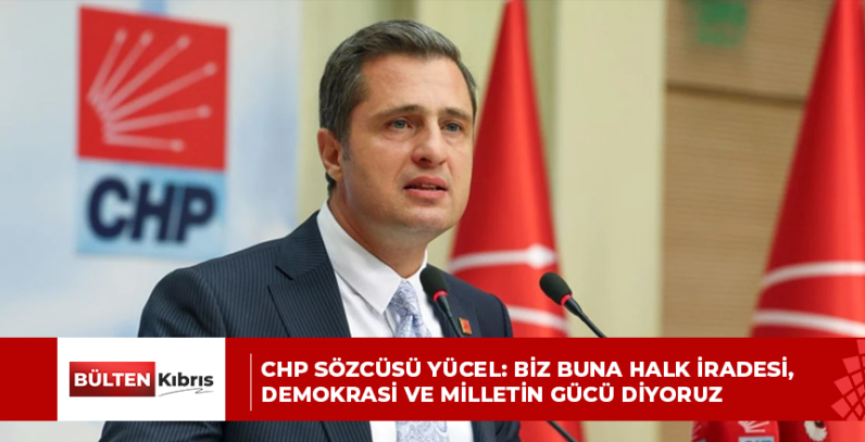 CHP Sözcüsü Yücel: Biz buna halk iradesi, demokrasi ve milletin gücü diyoruz