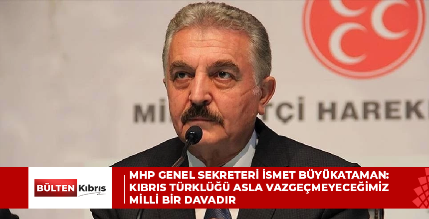 MHP GENEL SEKRETERİ İSMET BÜYÜKATAMAN: KIBRIS TÜRKLÜĞÜ ASLA VAZGEÇMEYECEĞİMİZ MİLLİ BİR DAVADIR