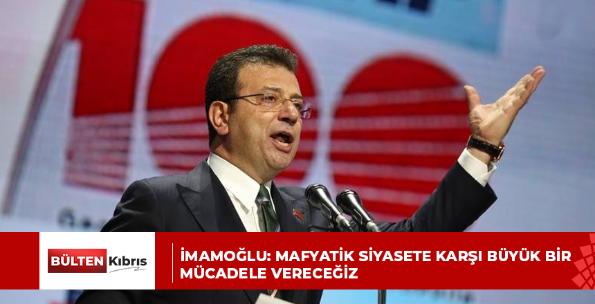 İmamoğlu: Mafyatik siyasete karşı büyük bir mücadele vereceğiz
