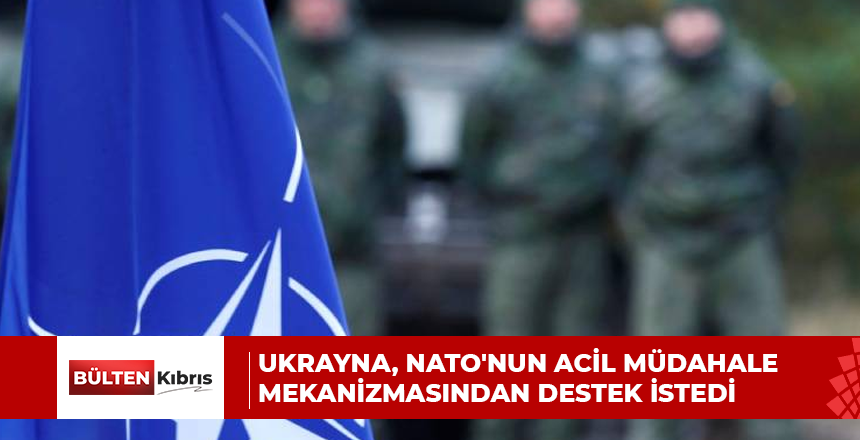UKRAYNA, NATO’NUN ACİL MÜDAHALE MEKANİZMASINDAN DESTEK İSTEDİ